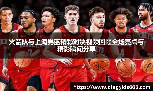 火箭队与上海男篮精彩对决视频回顾全场亮点与精彩瞬间分享