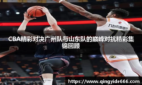CBA精彩对决广州队与山东队的巅峰对抗精彩集锦回顾