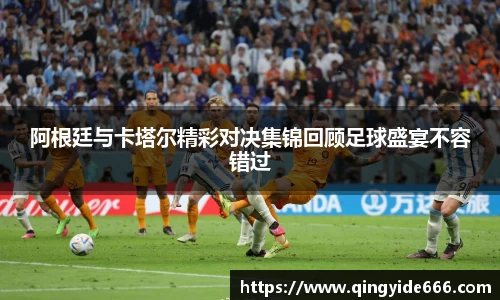 阿根廷与卡塔尔精彩对决集锦回顾足球盛宴不容错过